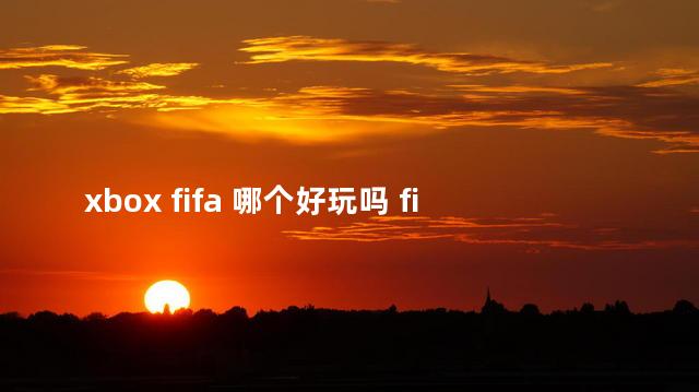 xbox fifa 哪个好玩吗 fifa哪个版本好玩